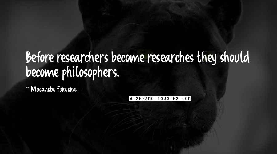 Masanobu Fukuoka Quotes: Before researchers become researches they should become philosophers.