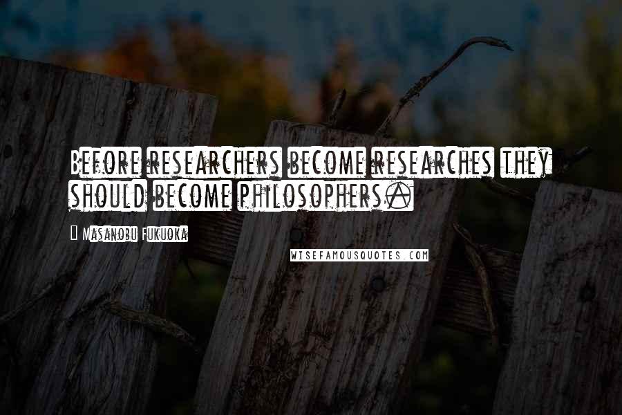 Masanobu Fukuoka Quotes: Before researchers become researches they should become philosophers.