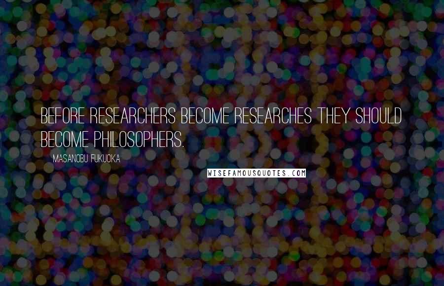 Masanobu Fukuoka Quotes: Before researchers become researches they should become philosophers.