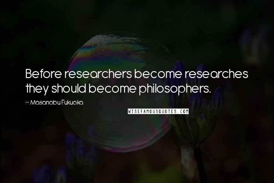 Masanobu Fukuoka Quotes: Before researchers become researches they should become philosophers.