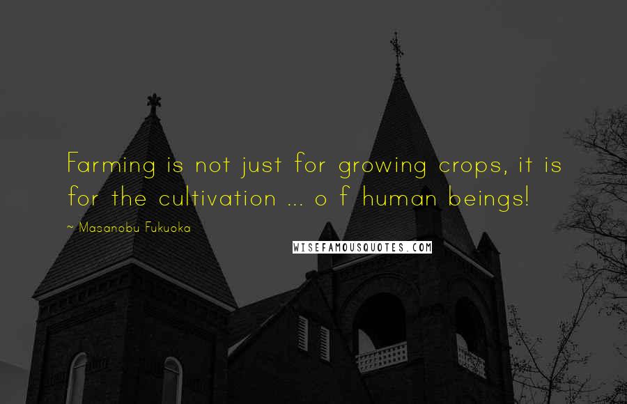 Masanobu Fukuoka Quotes: Farming is not just for growing crops, it is for the cultivation ... o f human beings!
