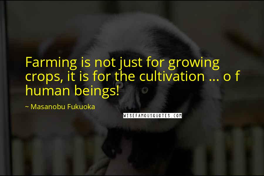 Masanobu Fukuoka Quotes: Farming is not just for growing crops, it is for the cultivation ... o f human beings!