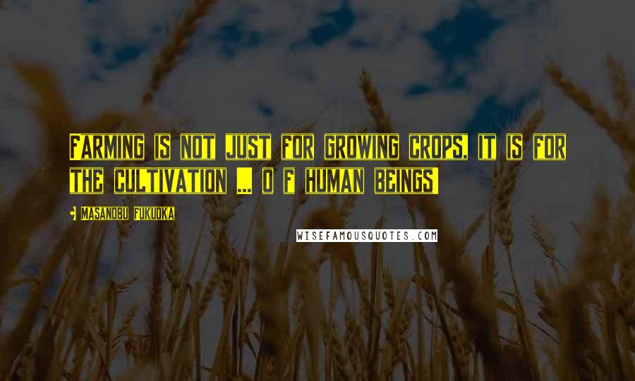 Masanobu Fukuoka Quotes: Farming is not just for growing crops, it is for the cultivation ... o f human beings!