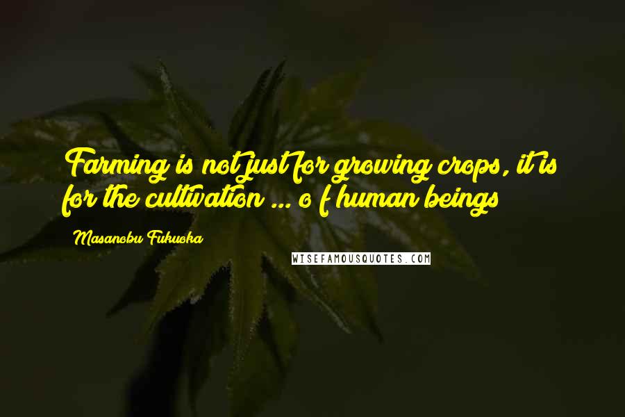 Masanobu Fukuoka Quotes: Farming is not just for growing crops, it is for the cultivation ... o f human beings!