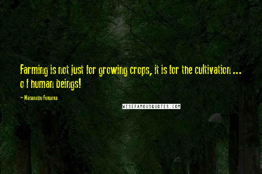Masanobu Fukuoka Quotes: Farming is not just for growing crops, it is for the cultivation ... o f human beings!