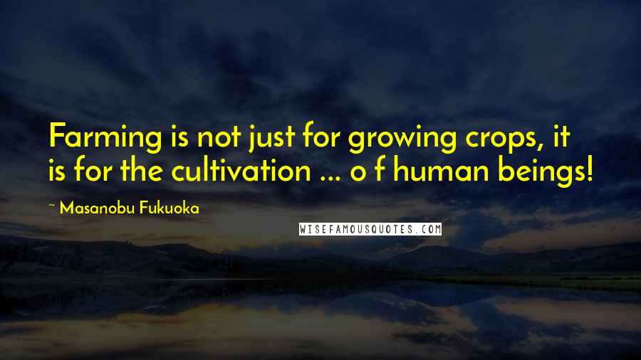 Masanobu Fukuoka Quotes: Farming is not just for growing crops, it is for the cultivation ... o f human beings!