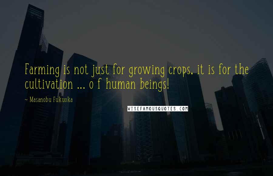Masanobu Fukuoka Quotes: Farming is not just for growing crops, it is for the cultivation ... o f human beings!