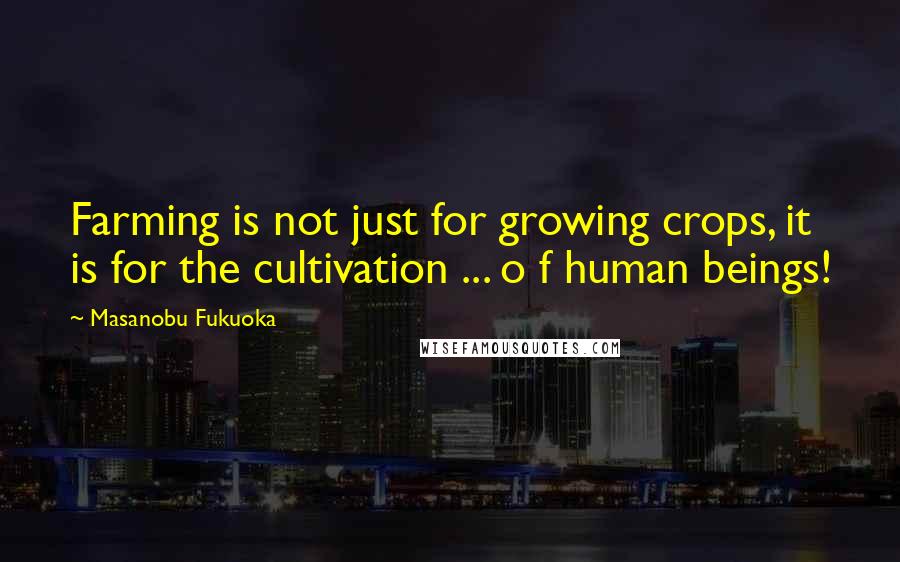 Masanobu Fukuoka Quotes: Farming is not just for growing crops, it is for the cultivation ... o f human beings!