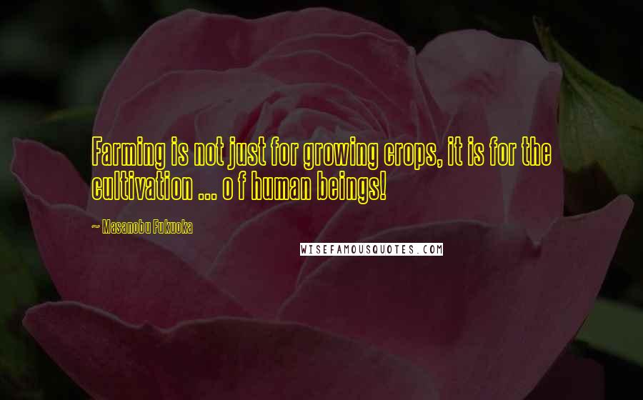 Masanobu Fukuoka Quotes: Farming is not just for growing crops, it is for the cultivation ... o f human beings!