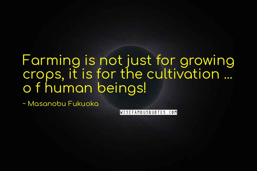 Masanobu Fukuoka Quotes: Farming is not just for growing crops, it is for the cultivation ... o f human beings!