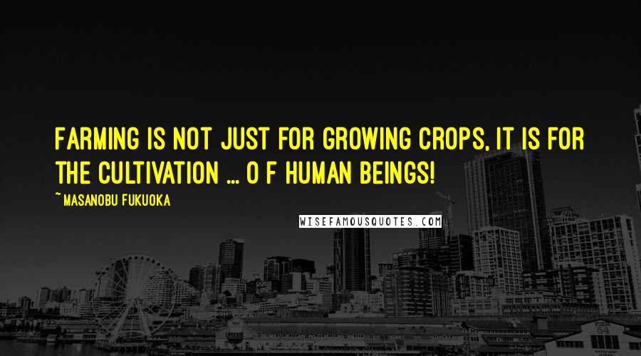 Masanobu Fukuoka Quotes: Farming is not just for growing crops, it is for the cultivation ... o f human beings!