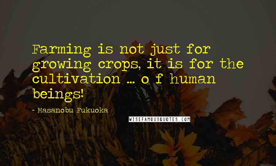 Masanobu Fukuoka Quotes: Farming is not just for growing crops, it is for the cultivation ... o f human beings!