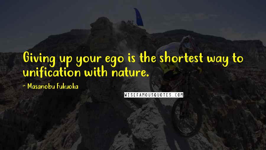 Masanobu Fukuoka Quotes: Giving up your ego is the shortest way to unification with nature.