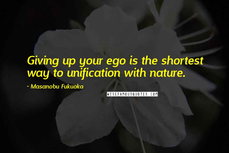 Masanobu Fukuoka Quotes: Giving up your ego is the shortest way to unification with nature.