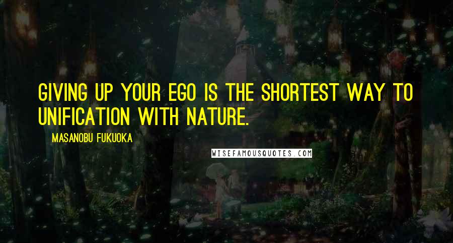 Masanobu Fukuoka Quotes: Giving up your ego is the shortest way to unification with nature.