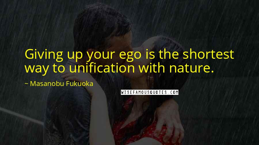 Masanobu Fukuoka Quotes: Giving up your ego is the shortest way to unification with nature.