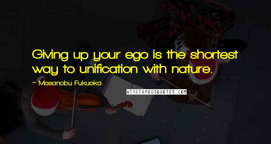 Masanobu Fukuoka Quotes: Giving up your ego is the shortest way to unification with nature.