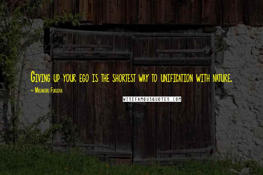 Masanobu Fukuoka Quotes: Giving up your ego is the shortest way to unification with nature.