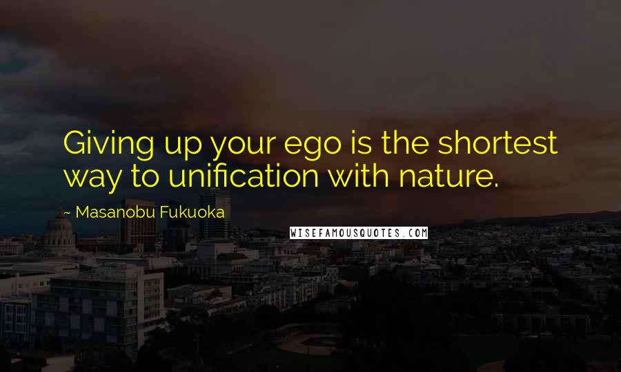 Masanobu Fukuoka Quotes: Giving up your ego is the shortest way to unification with nature.