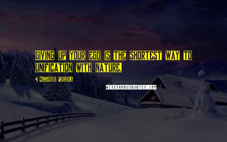 Masanobu Fukuoka Quotes: Giving up your ego is the shortest way to unification with nature.