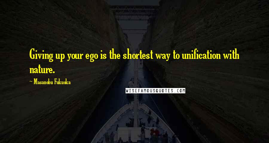 Masanobu Fukuoka Quotes: Giving up your ego is the shortest way to unification with nature.