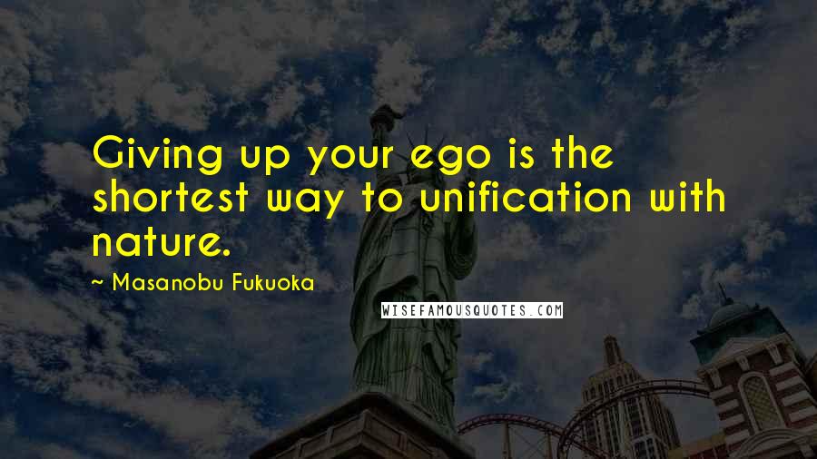 Masanobu Fukuoka Quotes: Giving up your ego is the shortest way to unification with nature.