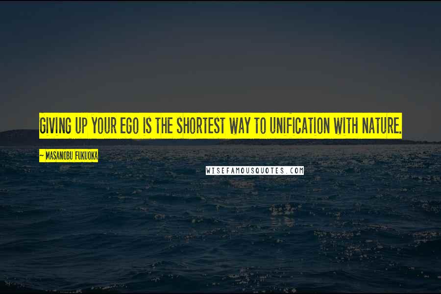 Masanobu Fukuoka Quotes: Giving up your ego is the shortest way to unification with nature.