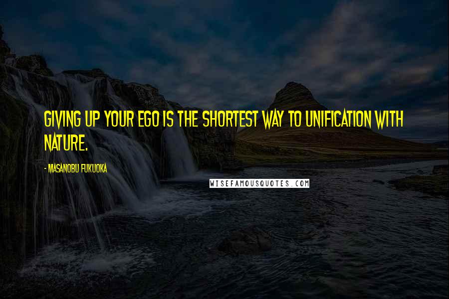 Masanobu Fukuoka Quotes: Giving up your ego is the shortest way to unification with nature.