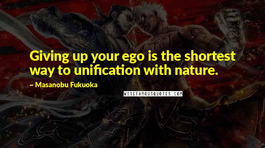 Masanobu Fukuoka Quotes: Giving up your ego is the shortest way to unification with nature.