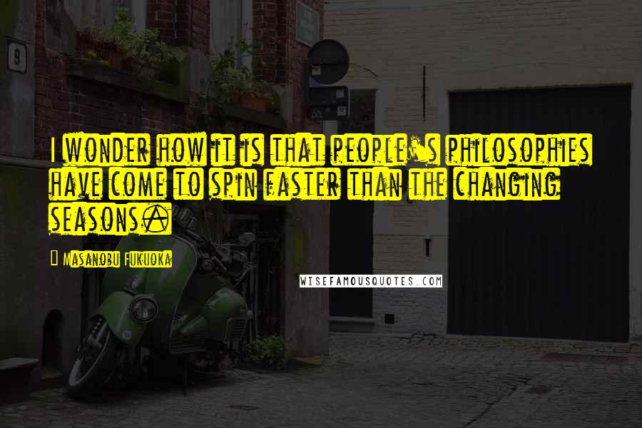 Masanobu Fukuoka Quotes: I wonder how it is that people's philosophies have come to spin faster than the changing seasons.