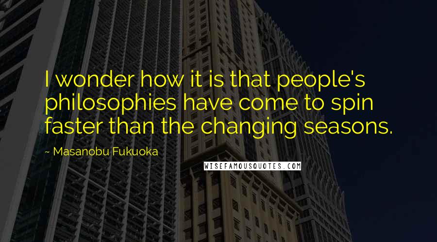 Masanobu Fukuoka Quotes: I wonder how it is that people's philosophies have come to spin faster than the changing seasons.