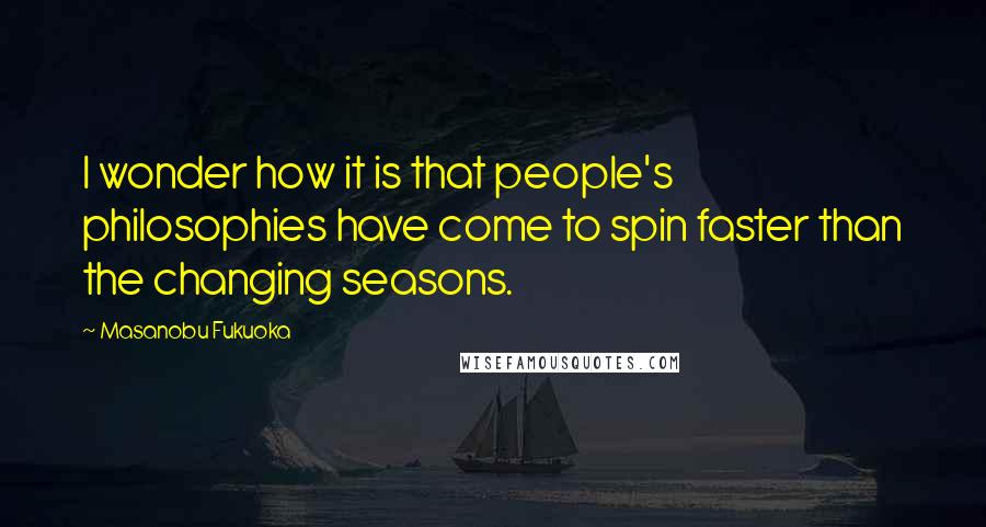 Masanobu Fukuoka Quotes: I wonder how it is that people's philosophies have come to spin faster than the changing seasons.