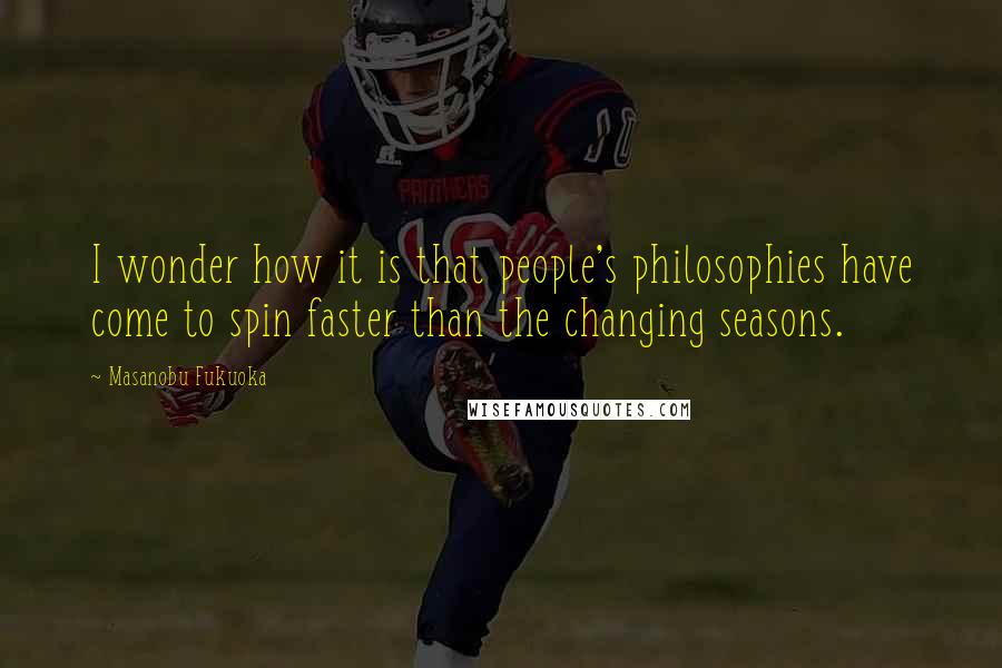 Masanobu Fukuoka Quotes: I wonder how it is that people's philosophies have come to spin faster than the changing seasons.