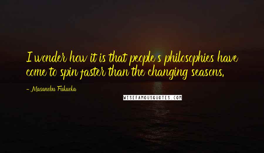 Masanobu Fukuoka Quotes: I wonder how it is that people's philosophies have come to spin faster than the changing seasons.