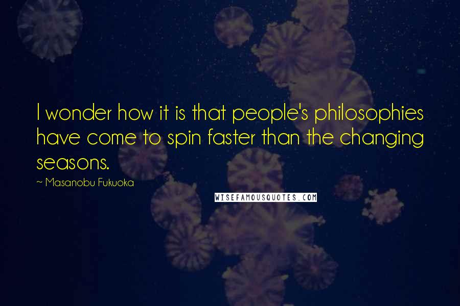 Masanobu Fukuoka Quotes: I wonder how it is that people's philosophies have come to spin faster than the changing seasons.