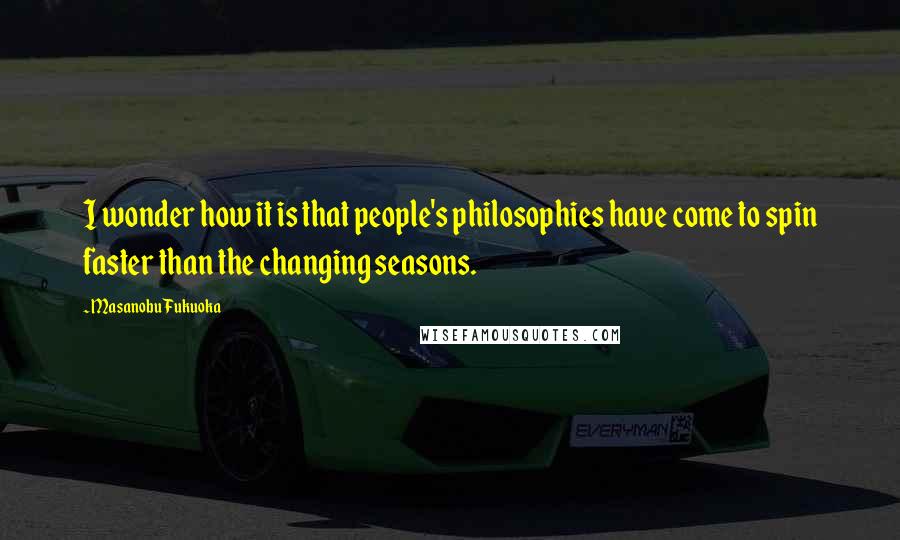 Masanobu Fukuoka Quotes: I wonder how it is that people's philosophies have come to spin faster than the changing seasons.