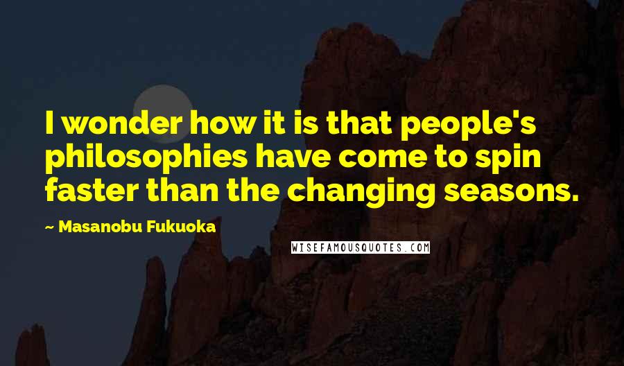 Masanobu Fukuoka Quotes: I wonder how it is that people's philosophies have come to spin faster than the changing seasons.