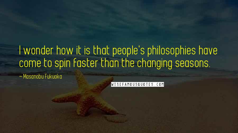 Masanobu Fukuoka Quotes: I wonder how it is that people's philosophies have come to spin faster than the changing seasons.