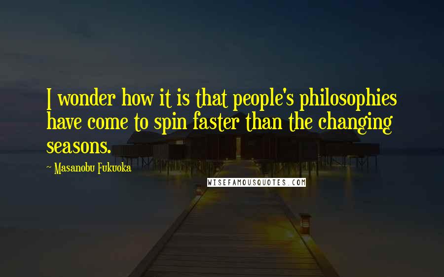 Masanobu Fukuoka Quotes: I wonder how it is that people's philosophies have come to spin faster than the changing seasons.