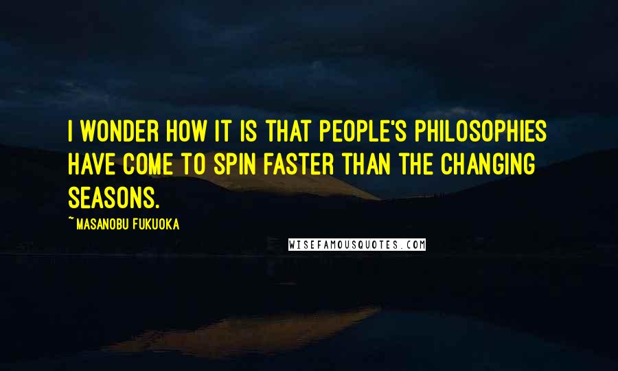 Masanobu Fukuoka Quotes: I wonder how it is that people's philosophies have come to spin faster than the changing seasons.