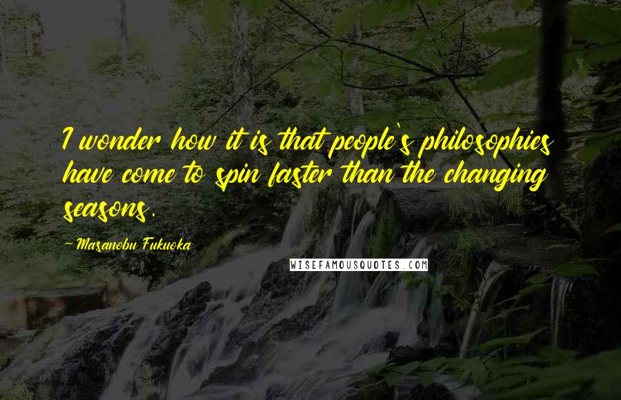 Masanobu Fukuoka Quotes: I wonder how it is that people's philosophies have come to spin faster than the changing seasons.