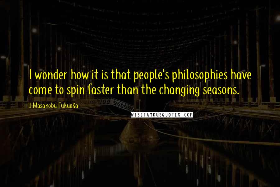 Masanobu Fukuoka Quotes: I wonder how it is that people's philosophies have come to spin faster than the changing seasons.