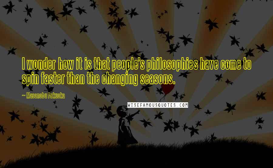 Masanobu Fukuoka Quotes: I wonder how it is that people's philosophies have come to spin faster than the changing seasons.