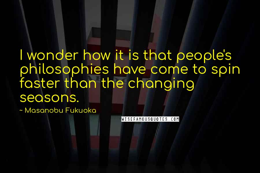 Masanobu Fukuoka Quotes: I wonder how it is that people's philosophies have come to spin faster than the changing seasons.