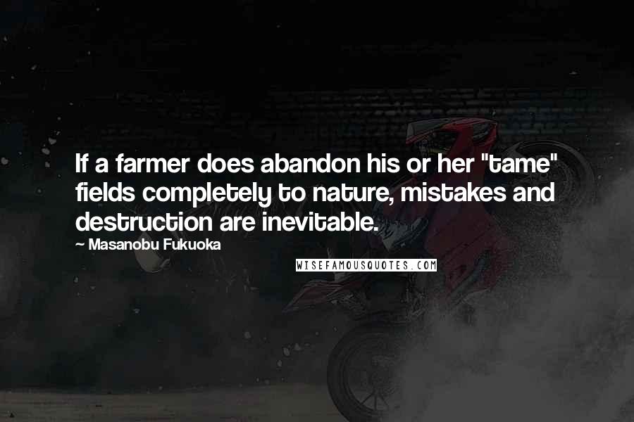 Masanobu Fukuoka Quotes: If a farmer does abandon his or her "tame" fields completely to nature, mistakes and destruction are inevitable.