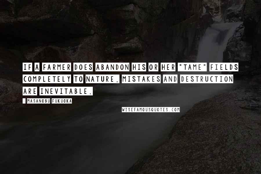 Masanobu Fukuoka Quotes: If a farmer does abandon his or her "tame" fields completely to nature, mistakes and destruction are inevitable.