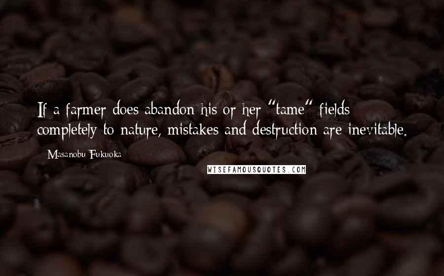 Masanobu Fukuoka Quotes: If a farmer does abandon his or her "tame" fields completely to nature, mistakes and destruction are inevitable.