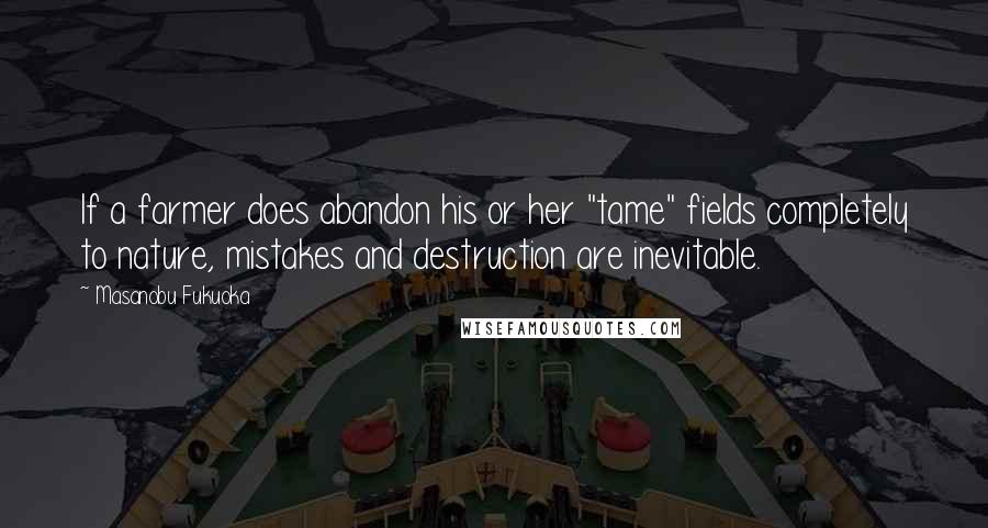 Masanobu Fukuoka Quotes: If a farmer does abandon his or her "tame" fields completely to nature, mistakes and destruction are inevitable.