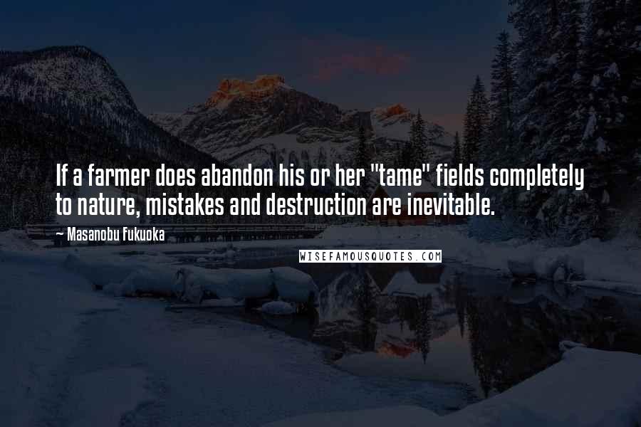 Masanobu Fukuoka Quotes: If a farmer does abandon his or her "tame" fields completely to nature, mistakes and destruction are inevitable.