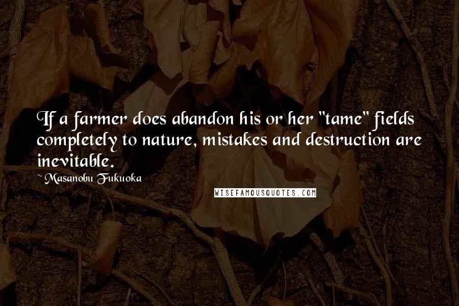 Masanobu Fukuoka Quotes: If a farmer does abandon his or her "tame" fields completely to nature, mistakes and destruction are inevitable.
